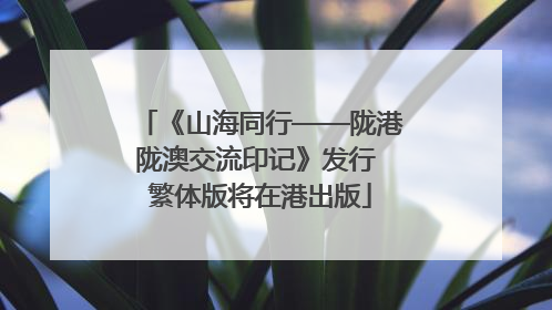 《山海同行——陇港陇澳交流印记》发行 繁体版将在港出版