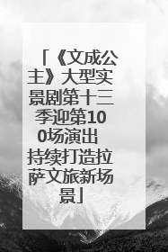 《文成公主》大型实景剧第十三季迎第100场演出 持续打造拉萨文旅新场景