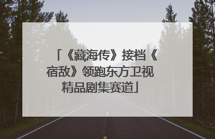 《藏海传》接档《宿敌》领跑东方卫视精品剧集赛道