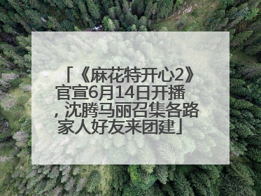 《麻花特开心2》官宣6月14日开播，沈腾马丽召集各路家人好友来团建