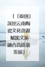 「原创」深挖云南陶瓷文化资源 赋能文旅融合高质量发展