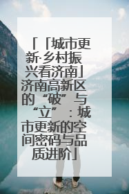 「城市更新·乡村振兴看济南」济南高新区的“破”与“立”：城市更新的空间密码与品质进阶