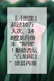 「图集」超过10万人次、148艘龙舟前来“报到”！顺德杏坛“百龙闹江”盛景再现！