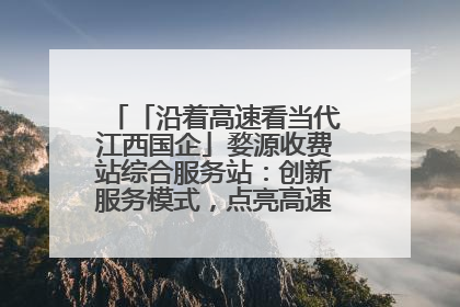 「沿着高速看当代江西国企」婺源收费站综合服务站：创新服务模式，点亮高速出行新体验