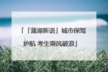 「蒲湖新语」城市保驾护航 考生乘风破浪