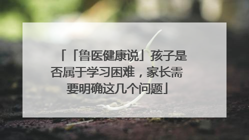 「鲁医健康说」孩子是否属于学习困难，家长需要明确这几个问题