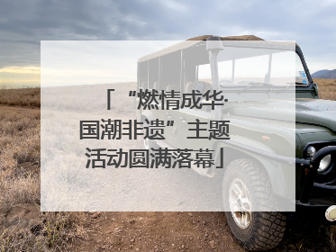 “燃情成华·国潮非遗”主题活动圆满落幕