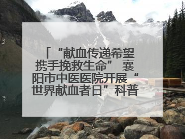“献血传递希望 携手挽救生命” 襄阳市中医医院开展“世界献血者日”科普宣传活动