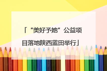 “美好予她”公益项目落地陕西蓝田举行