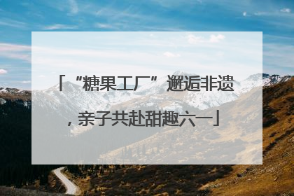 “糖果工厂”邂逅非遗，亲子共赴甜趣六一