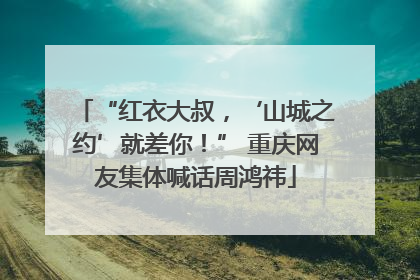 “红衣大叔，‘山城之约’就差你！” 重庆网友集体喊话周鸿祎
