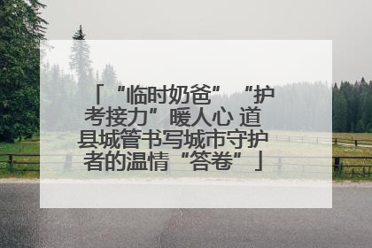 “临时奶爸”“护考接力”暖人心 道县城管书写城市守护者的温情“答卷”