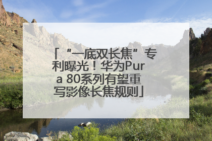 “一底双长焦”专利曝光！华为Pura 80系列有望重写影像长焦规则