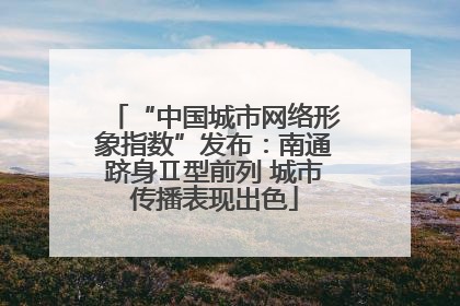 “中国城市网络形象指数”发布：南通跻身Ⅱ型前列 城市传播表现出色