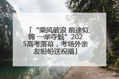 “乘风破浪 前途似锦 一举夺魁”2025高考落幕，考场外亲友纷纷送祝福