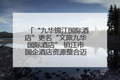 “九华锦江国际酒店”更名“文旅九华国际酒店” 镇江市国企酒店资源整合迈出重要一步