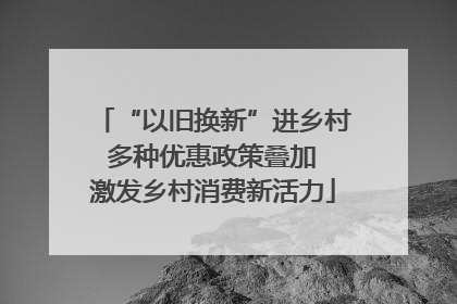 “以旧换新”进乡村 多种优惠政策叠加 激发乡村消费新活力