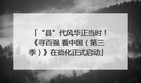 “县”代风华正当时！《寻百强 看中国（第三季）》在德化正式启动
