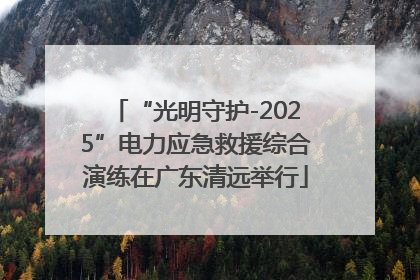 “光明守护-2025”电力应急救援综合演练在广东清远举行