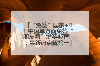 “免签”国家+4！中国单方面免签“朋友圈”增至47国，最新热点解答→