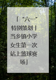 “六一”特别策划丨当乡镇小学女生第一次站上篮球赛场
