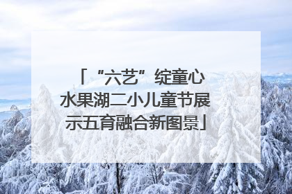“六艺”绽童心 水果湖二小儿童节展示五育融合新图景