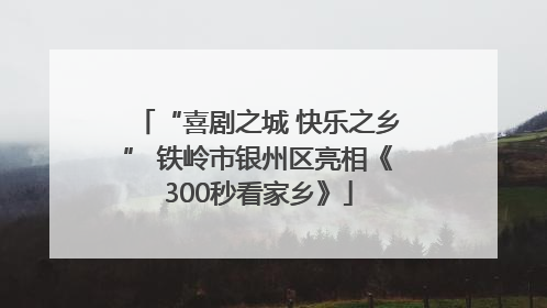“喜剧之城 快乐之乡” 铁岭市银州区亮相《300秒看家乡》