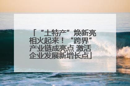 “土特产”焕新亮相火起来！“跨界”产业链成亮点 激活企业发展新增长点