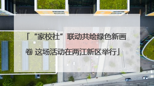 “家校社”联动共绘绿色新画卷 这场活动在两江新区举行