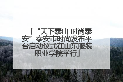 “天下泰山 时尚泰安”泰安市时尚发布平台启动仪式在山东服装职业学院举行