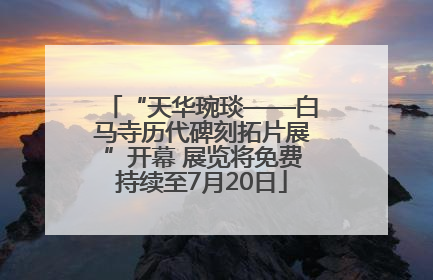 “天华琬琰——白马寺历代碑刻拓片展”开幕 展览将免费持续至7月20日
