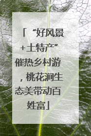 “好风景+土特产”催热乡村游，桃花涧生态美带动百姓富