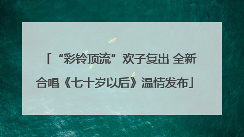 “彩铃顶流”欢子复出 全新合唱《七十岁以后》温情发布
