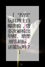 “捏捏”玩具博主自曝患癌，曾多次被检出甲醛、增塑剂等超标，还能玩吗？