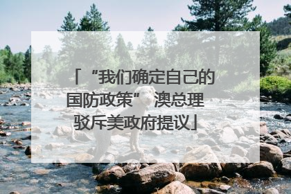 “我们确定自己的国防政策” 澳总理驳斥美政府提议