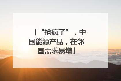 “抢疯了”，中国能源产品，在邻国需求暴增
