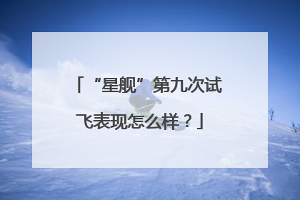 “星舰”第九次试飞表现怎么样？