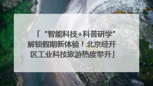 “智能科技+科普研学”解锁假期新体验！北京经开区工业科技旅游热度攀升