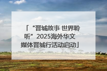 “晋城故事 世界聆听”2025海外华文媒体晋城行活动启动
