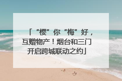 “樱”你“梅”好，互赠物产！烟台和三门开启跨城联动之约