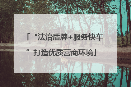“法治盾牌+服务快车”打造优质营商环境