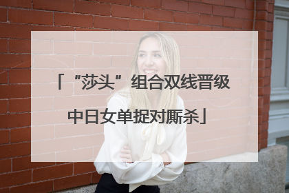 “莎头”组合双线晋级 中日女单捉对厮杀