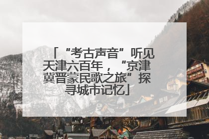 “考古声音”听见天津六百年，“京津冀晋蒙民歌之旅”探寻城市记忆
