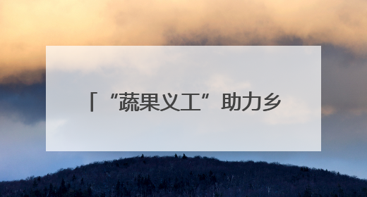 “蔬果义工”助力乡村振兴，归国人员反哺家乡，“果蔬村”村美民富香飘远近