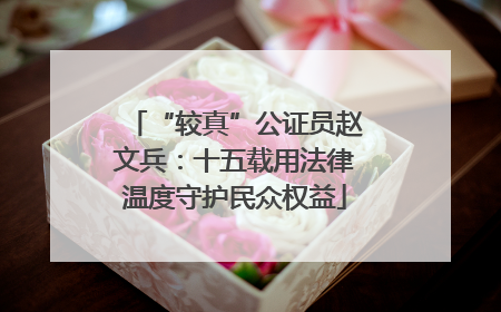 “较真”公证员赵文兵：十五载用法律温度守护民众权益