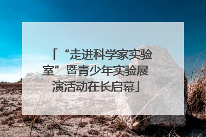 “走进科学家实验室”暨青少年实验展演活动在长启幕