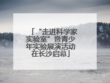 “走进科学家实验室”暨青少年实验展演活动在长沙启幕
