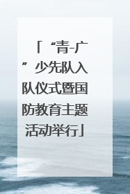 “青-广”少先队入队仪式暨国防教育主题活动举行