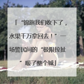“锦旗我们收下了，水果千万拿回去！”一场警民间的“极限拉扯”暖了整个城