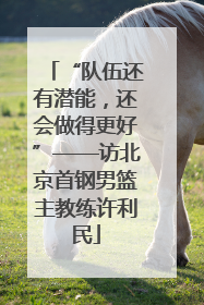 “队伍还有潜能，还会做得更好”——访北京首钢男篮主教练许利民